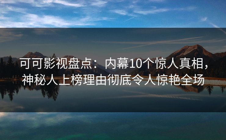 可可影视盘点：内幕10个惊人真相，神秘人上榜理由彻底令人惊艳全场