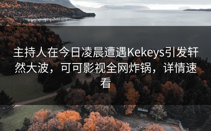 主持人在今日凌晨遭遇Kekeys引发轩然大波，可可影视全网炸锅，详情速看