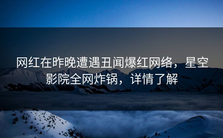 网红在昨晚遭遇丑闻爆红网络，星空影院全网炸锅，详情了解
