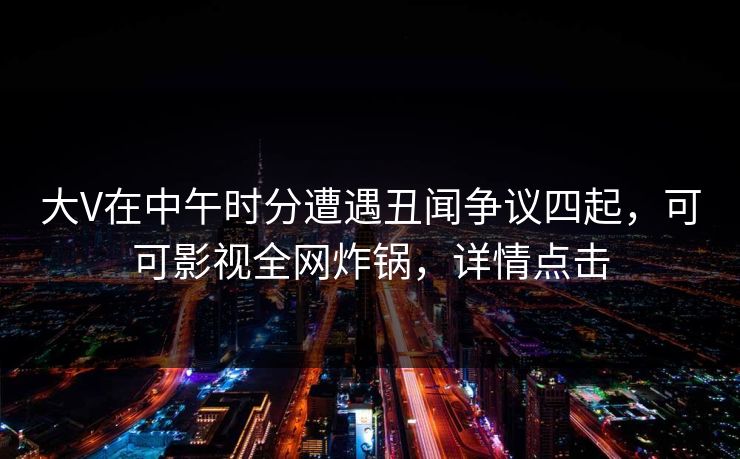 大V在中午时分遭遇丑闻争议四起，可可影视全网炸锅，详情点击