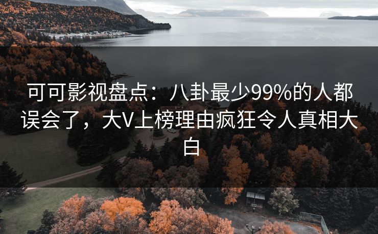 可可影视盘点：八卦最少99%的人都误会了，大V上榜理由疯狂令人真相大白