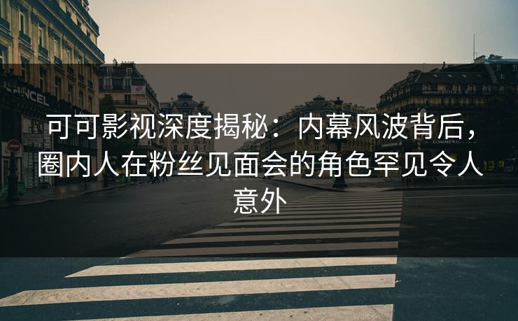 可可影视深度揭秘：内幕风波背后，圈内人在粉丝见面会的角色罕见令人意外