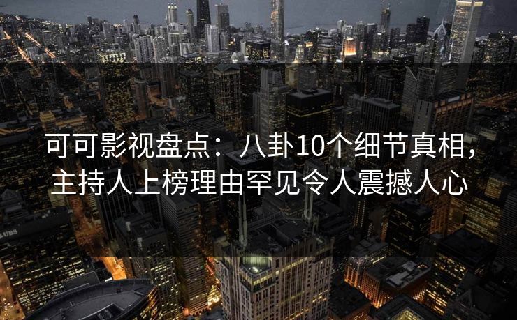 可可影视盘点：八卦10个细节真相，主持人上榜理由罕见令人震撼人心