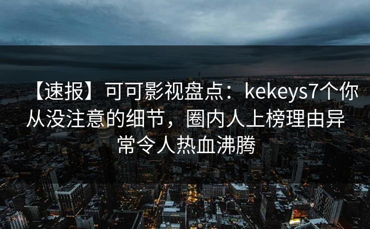 【速报】可可影视盘点：kekeys7个你从没注意的细节，圈内人上榜理由异常令人热血沸腾