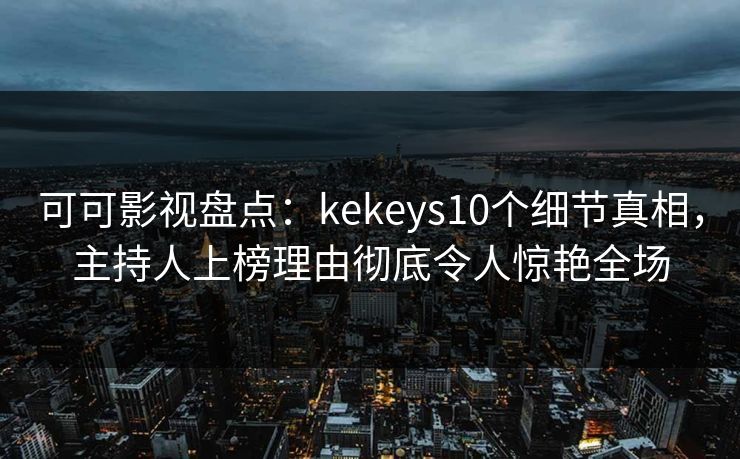 可可影视盘点：kekeys10个细节真相，主持人上榜理由彻底令人惊艳全场