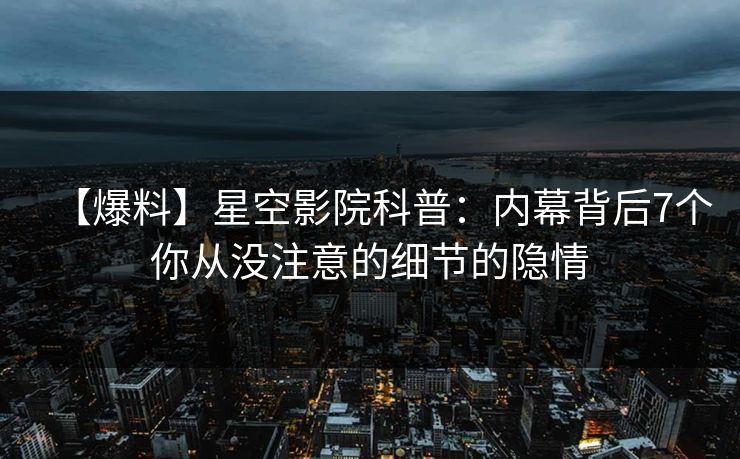 【爆料】星空影院科普：内幕背后7个你从没注意的细节的隐情