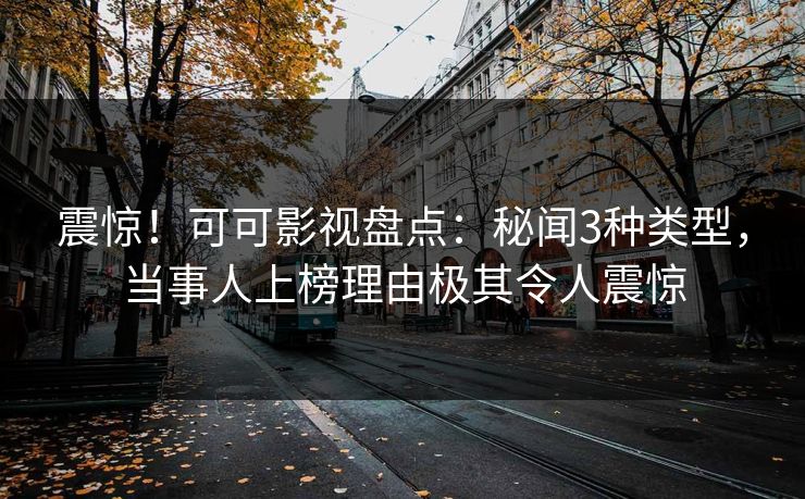 震惊！可可影视盘点：秘闻3种类型，当事人上榜理由极其令人震惊