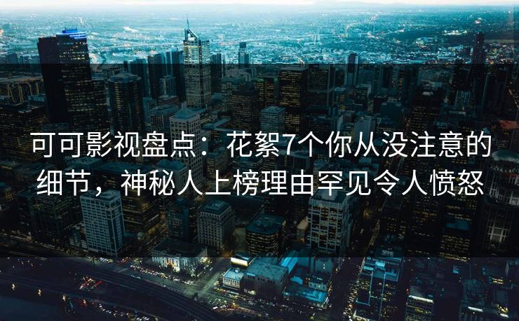 可可影视盘点：花絮7个你从没注意的细节，神秘人上榜理由罕见令人愤怒