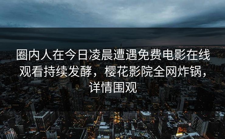 圈内人在今日凌晨遭遇免费电影在线观看持续发酵，樱花影院全网炸锅，详情围观
