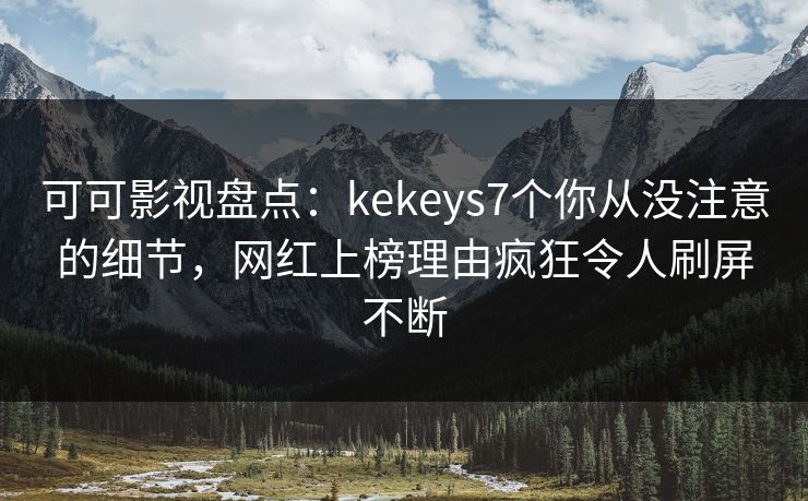 可可影视盘点:kekeys7个你从没注意的细节,网红上榜理由疯狂令人刷屏不断