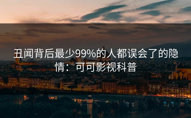 丑闻背后最少99%的人都误会了的隐情:可可影视科普