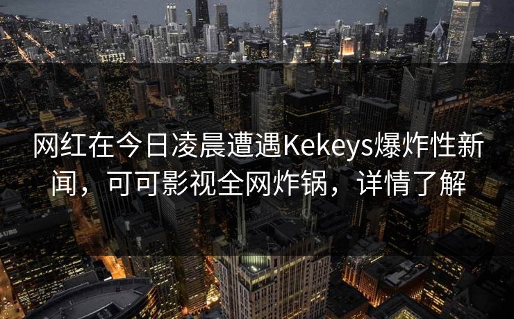 网红在今日凌晨遭遇Kekeys爆炸性新闻，可可影视全网炸锅，详情了解