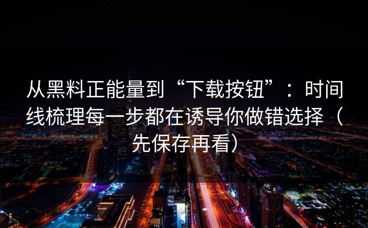 从黑料正能量到“下载按钮”：时间线梳理每一步都在诱导你做错选择（先保存再看）