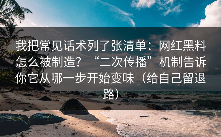 我把常见话术列了张清单：网红黑料怎么被制造？“二次传播”机制告诉你它从哪一步开始变味（给自己留退路）