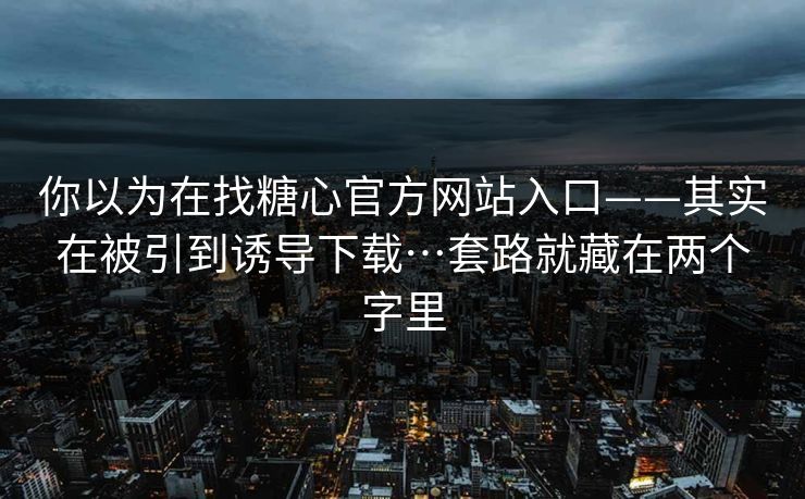 你以为在找糖心官方网站入口——其实在被引到诱导下载…套路就藏在两个字里