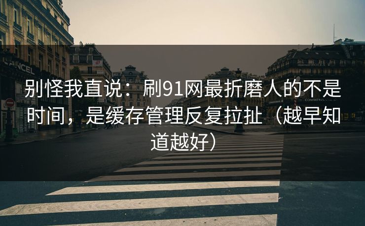 别怪我直说：刷91网最折磨人的不是时间，是缓存管理反复拉扯（越早知道越好）