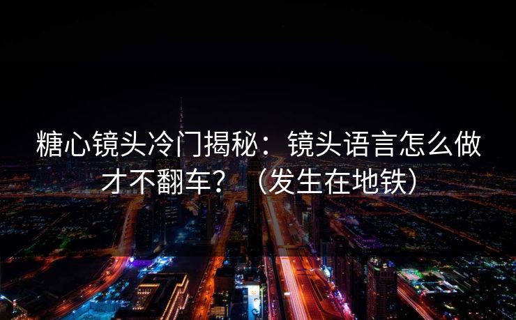 糖心镜头冷门揭秘:镜头语言怎么做才不翻车?(发生在地铁)
