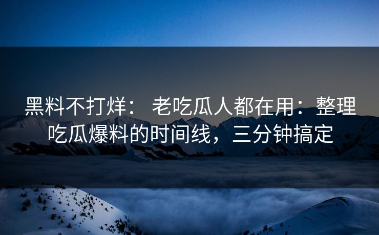 黑料不打烊： 老吃瓜人都在用：整理吃瓜爆料的时间线，三分钟搞定