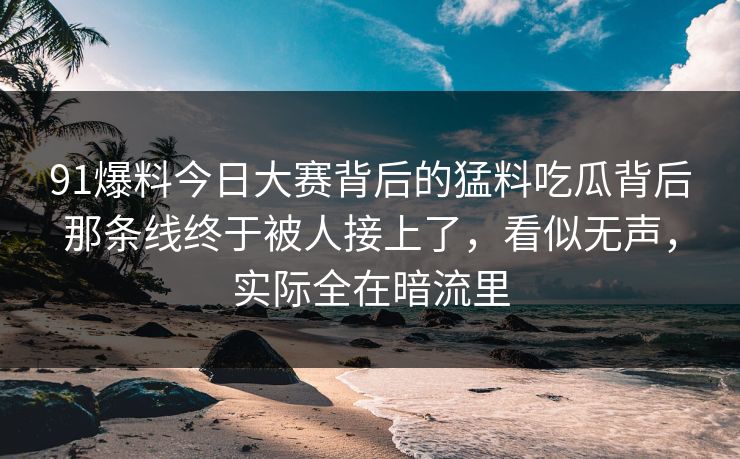 91爆料今日大赛背后的猛料吃瓜背后那条线终于被人接上了,看似无声,实际全在暗流里