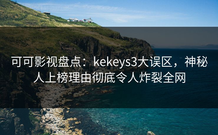 可可影视盘点:kekeys3大误区,神秘人上榜理由彻底令人炸裂全网