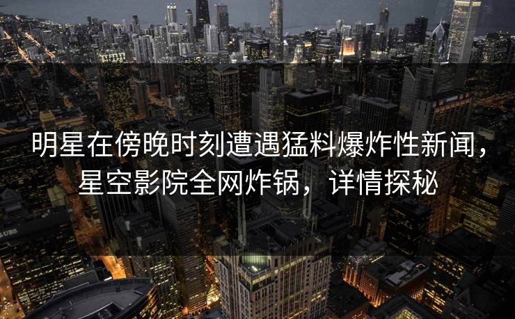 明星在傍晚时刻遭遇猛料爆炸性新闻,星空影院全网炸锅,详情探秘