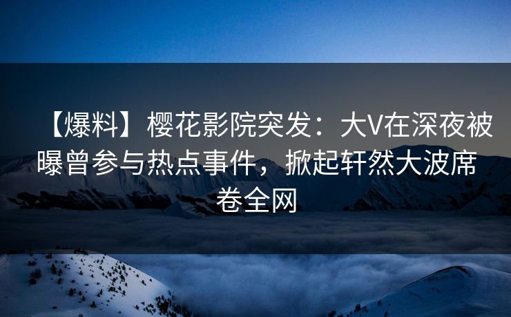 【爆料】樱花影院突发：大V在深夜被曝曾参与热点事件，掀起轩然大波席卷全网