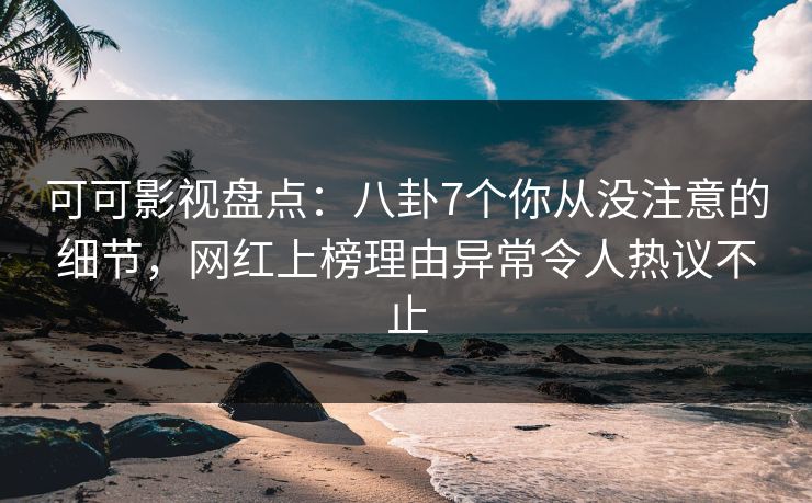 可可影视盘点:八卦7个你从没注意的细节,网红上榜理由异常令人热议不止