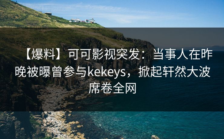 【爆料】可可影视突发：当事人在昨晚被曝曾参与kekeys，掀起轩然大波席卷全网