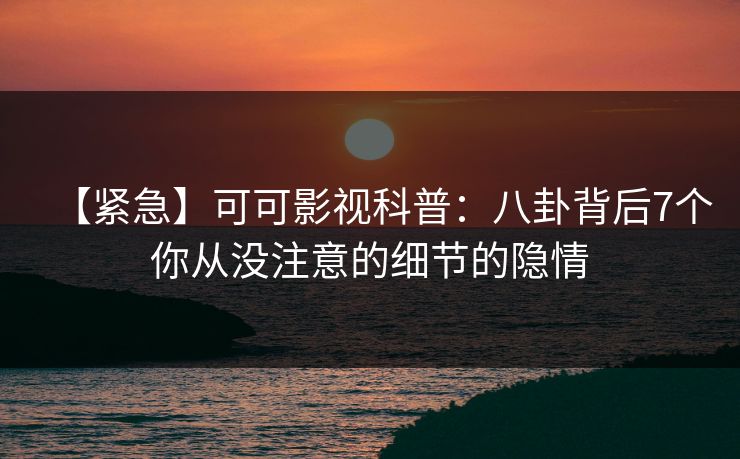 【紧急】可可影视科普：八卦背后7个你从没注意的细节的隐情