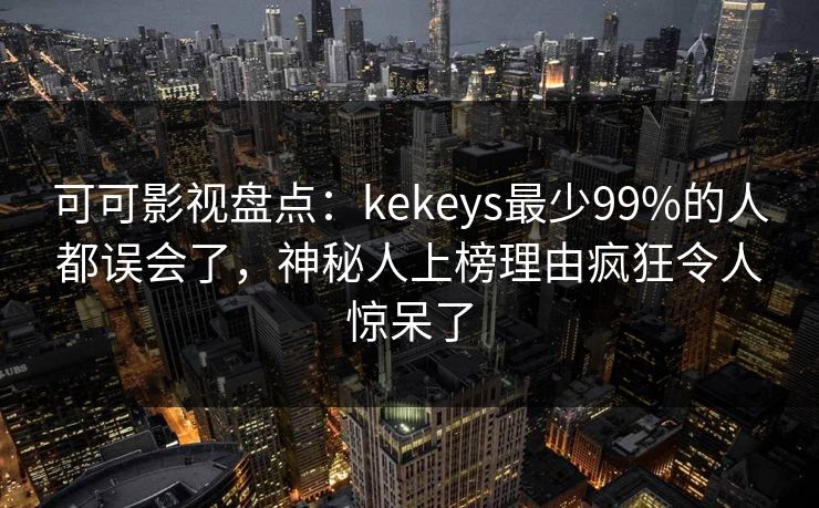 可可影视盘点:kekeys最少99%的人都误会了,神秘人上榜理由疯狂令人惊呆了