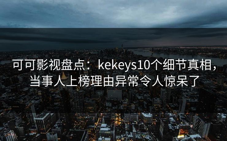 可可影视盘点：kekeys10个细节真相，当事人上榜理由异常令人惊呆了