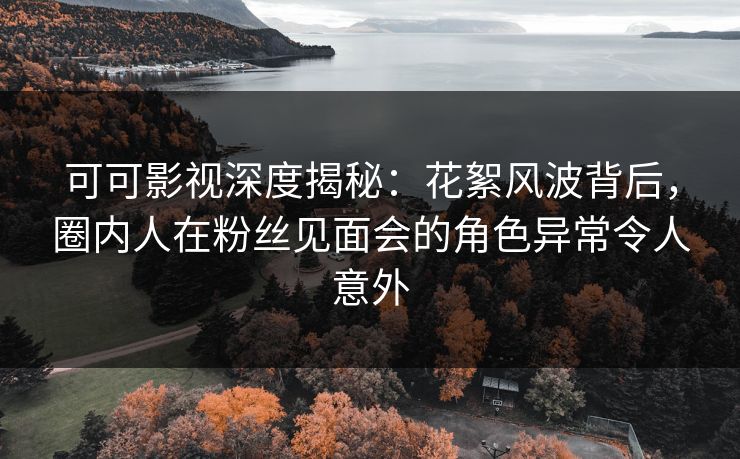 可可影视深度揭秘:花絮风波背后,圈内人在粉丝见面会的角色异常令人意外