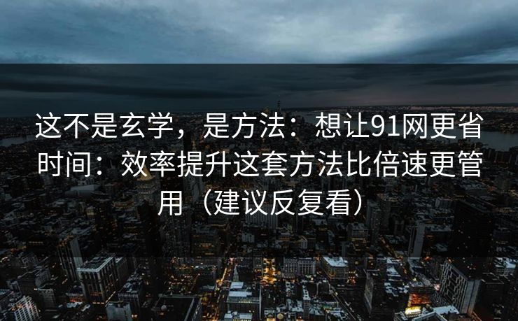 这不是玄学，是方法：想让91网更省时间：效率提升这套方法比倍速更管用（建议反复看）