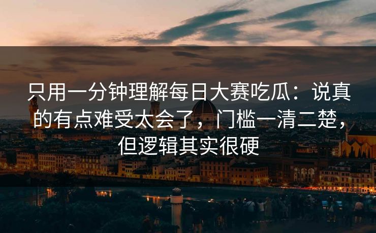 只用一分钟理解每日大赛吃瓜：说真的有点难受太会了，门槛一清二楚，但逻辑其实很硬