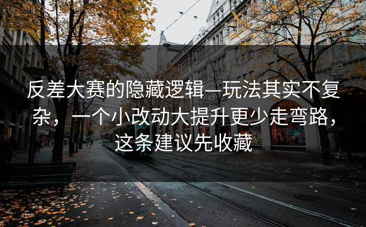 反差大赛的隐藏逻辑—玩法其实不复杂,一个小改动大提升更少走弯路,这条建议先收藏