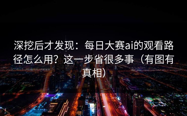 深挖后才发现：每日大赛ai的观看路径怎么用？这一步省很多事（有图有真相）