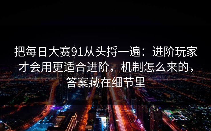 把每日大赛91从头捋一遍：进阶玩家才会用更适合进阶，机制怎么来的，答案藏在细节里