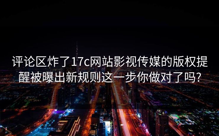 评论区炸了17c网站影视传媒的版权提醒被曝出新规则这一步你做对了吗?