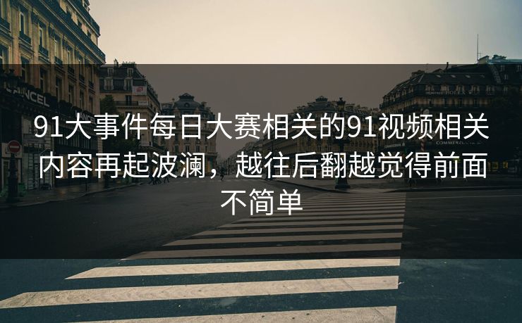 91大事件每日大赛相关的91视频相关内容再起波澜，越往后翻越觉得前面不简单