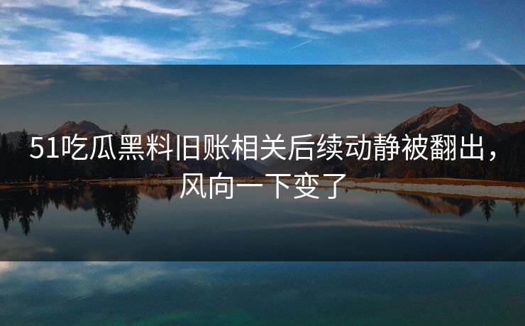 51吃瓜黑料旧账相关后续动静被翻出,风向一下变了