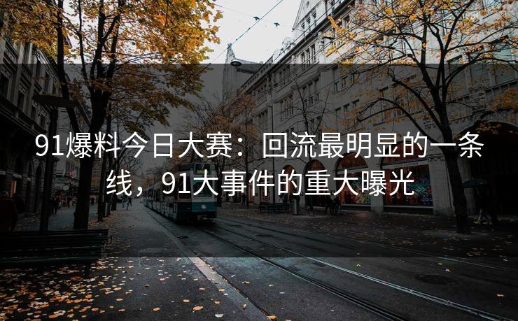 91爆料今日大赛:回流最明显的一条线,91大事件的重大曝光